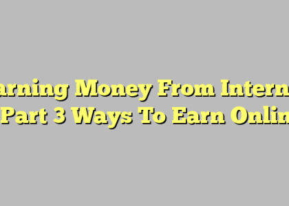 Earning Money From Internet – Part 3 Ways To Earn Online