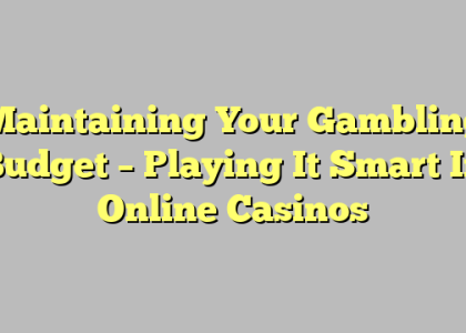 Maintaining Your Gambling Budget – Playing It Smart In Online Casinos