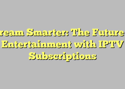 Stream Smarter: The Future of Entertainment with IPTV Subscriptions