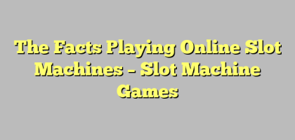 The Facts Playing Online Slot Machines – Slot Machine Games