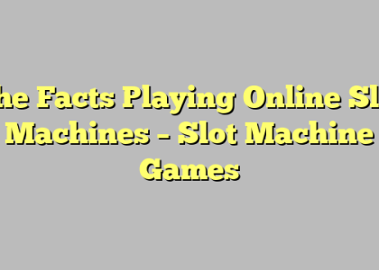 The Facts Playing Online Slot Machines – Slot Machine Games