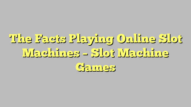 The Facts Playing Online Slot Machines – Slot Machine Games