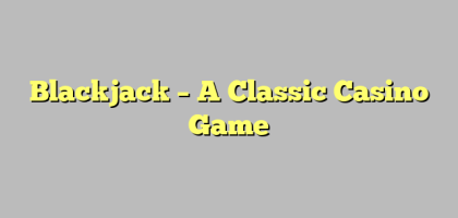 Blackjack – A Classic Casino Game