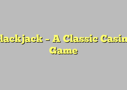 Blackjack – A Classic Casino Game