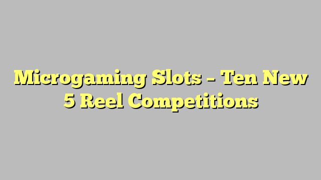 Microgaming Slots – Ten New 5 Reel Competitions