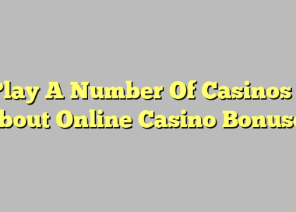 Play A Number Of Casinos – About Online Casino Bonuses