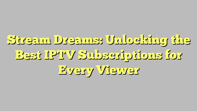 Stream Dreams: Unlocking the Best IPTV Subscriptions for Every Viewer