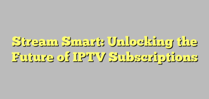 Stream Smart: Unlocking the Future of IPTV Subscriptions