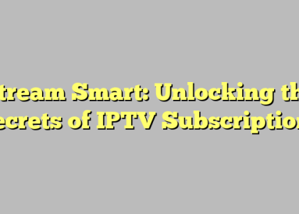 Stream Smart: Unlocking the Secrets of IPTV Subscriptions