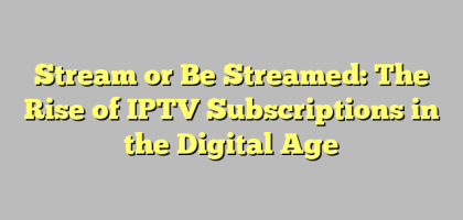 Stream or Be Streamed: The Rise of IPTV Subscriptions in the Digital Age