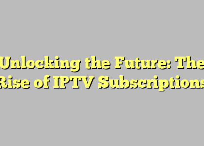 Unlocking the Future: The Rise of IPTV Subscriptions