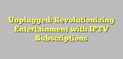 Unplugged: Revolutionizing Entertainment with IPTV Subscriptions