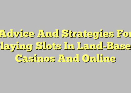 Advice And Strategies For Playing Slots In Land-Based Casinos And Online