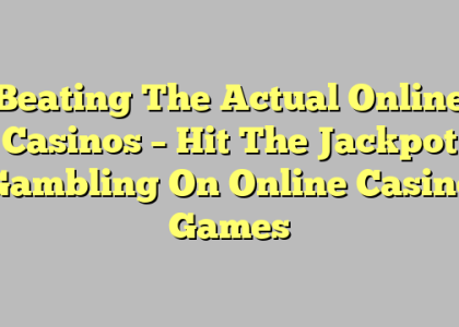 Beating The Actual Online Casinos – Hit The Jackpot Gambling On Online Casino Games