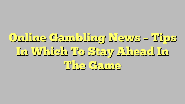 Online Gambling News – Tips In Which To Stay Ahead In The Game