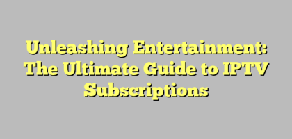 Unleashing Entertainment: The Ultimate Guide to IPTV Subscriptions