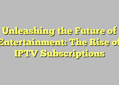 Unleashing the Future of Entertainment: The Rise of IPTV Subscriptions