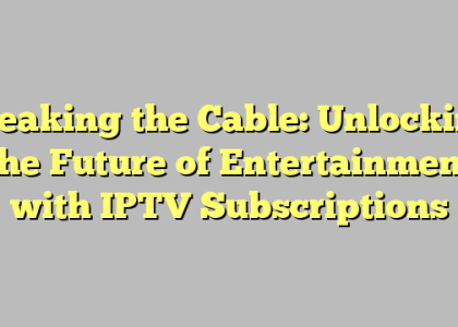 Breaking the Cable: Unlocking the Future of Entertainment with IPTV Subscriptions