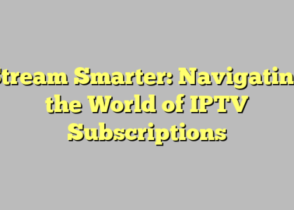 Stream Smarter: Navigating the World of IPTV Subscriptions