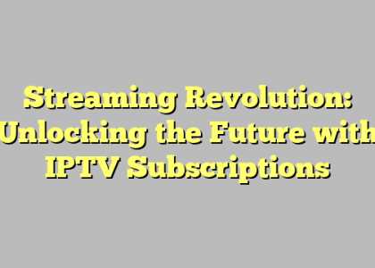 Streaming Revolution: Unlocking the Future with IPTV Subscriptions